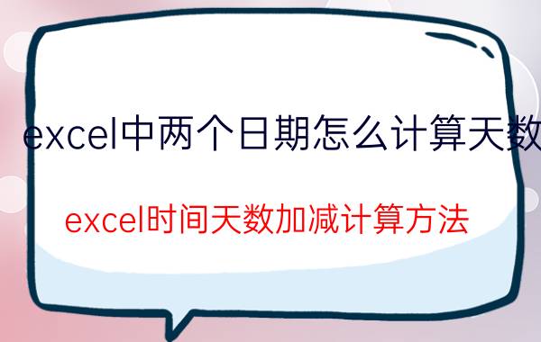 excel中两个日期怎么计算天数 excel时间天数加减计算方法？